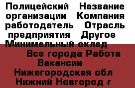 Полицейский › Название организации ­ Компания-работодатель › Отрасль предприятия ­ Другое › Минимальный оклад ­ 26 000 - Все города Работа » Вакансии   . Нижегородская обл.,Нижний Новгород г.